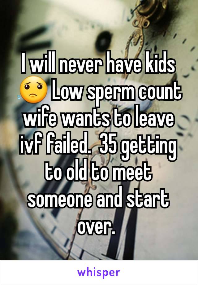 I will never have kids 😟 Low sperm count wife wants to leave ivf failed.  35 getting to old to meet someone and start over. 