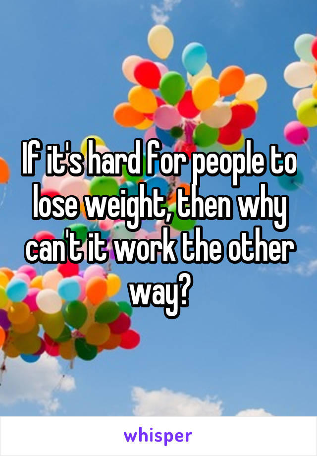 If it's hard for people to lose weight, then why can't it work the other way?