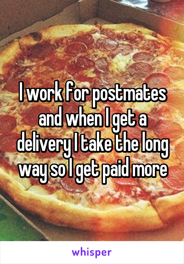 I work for postmates and when I get a delivery I take the long way so I get paid more