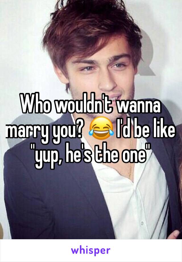 Who wouldn't wanna marry you? 😂 I'd be like "yup, he's the one"