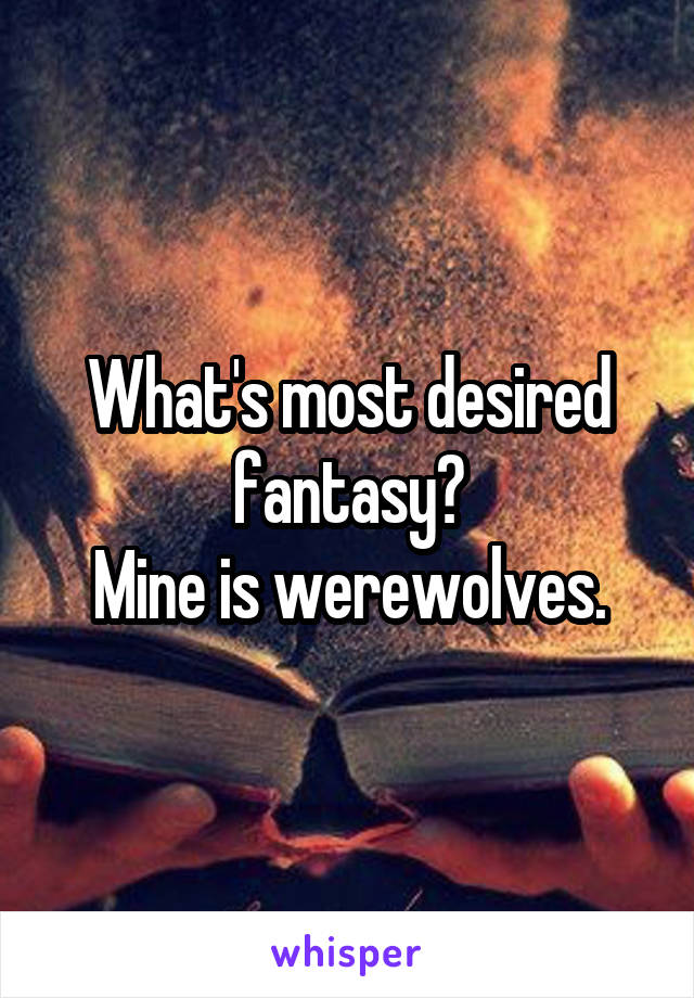 What's most desired fantasy?
Mine is werewolves.