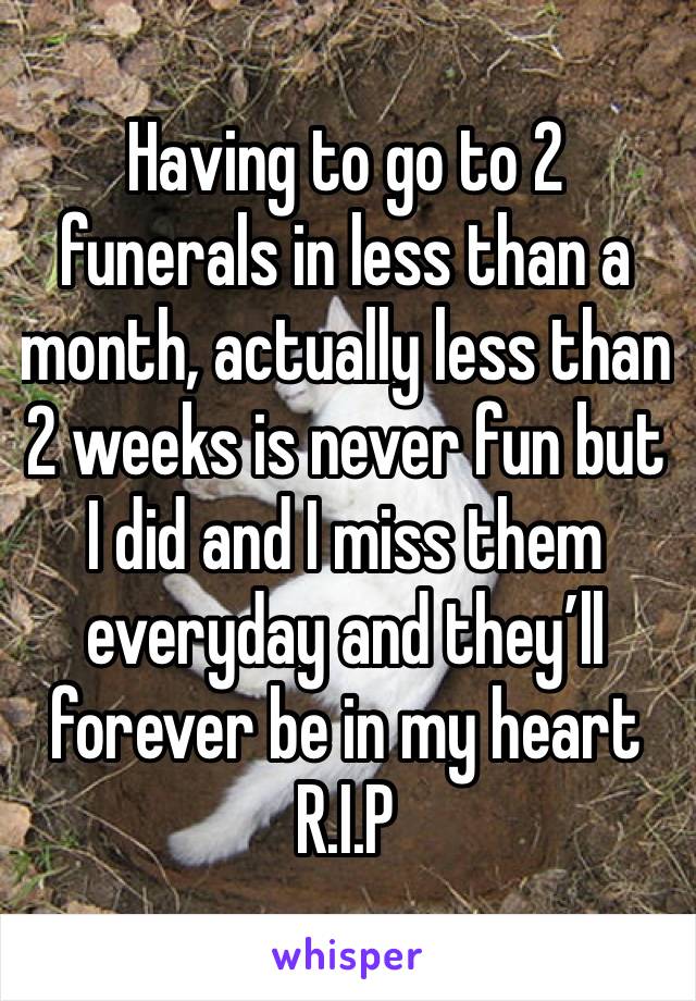 Having to go to 2 funerals in less than a month, actually less than 2 weeks is never fun but I did and I miss them everyday and they’ll forever be in my heart 
R.I.P