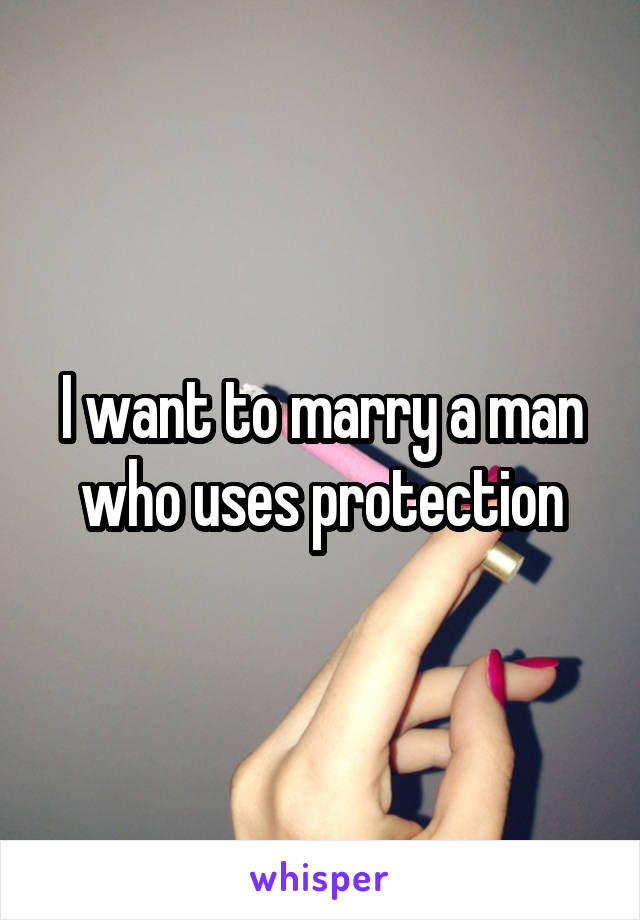 I want to marry a man who uses protection