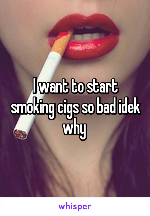 I want to start smoking cigs so bad idek why 