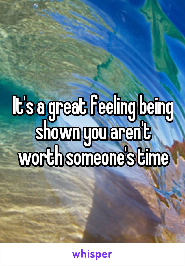 It's a great feeling being shown you aren't worth someone's time
