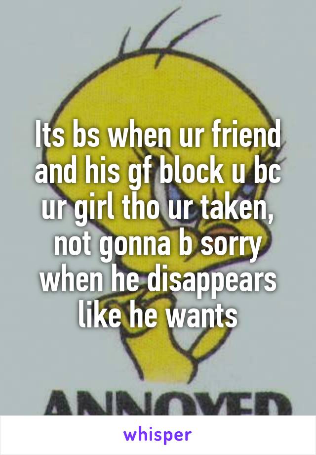 Its bs when ur friend and his gf block u bc ur girl tho ur taken, not gonna b sorry when he disappears like he wants