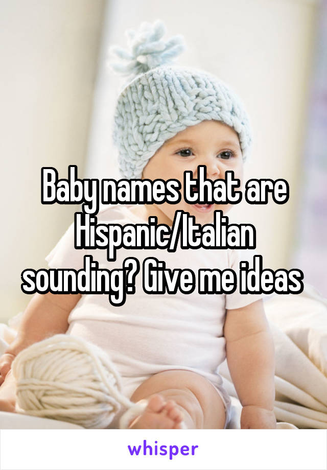 Baby names that are Hispanic/Italian sounding? Give me ideas 