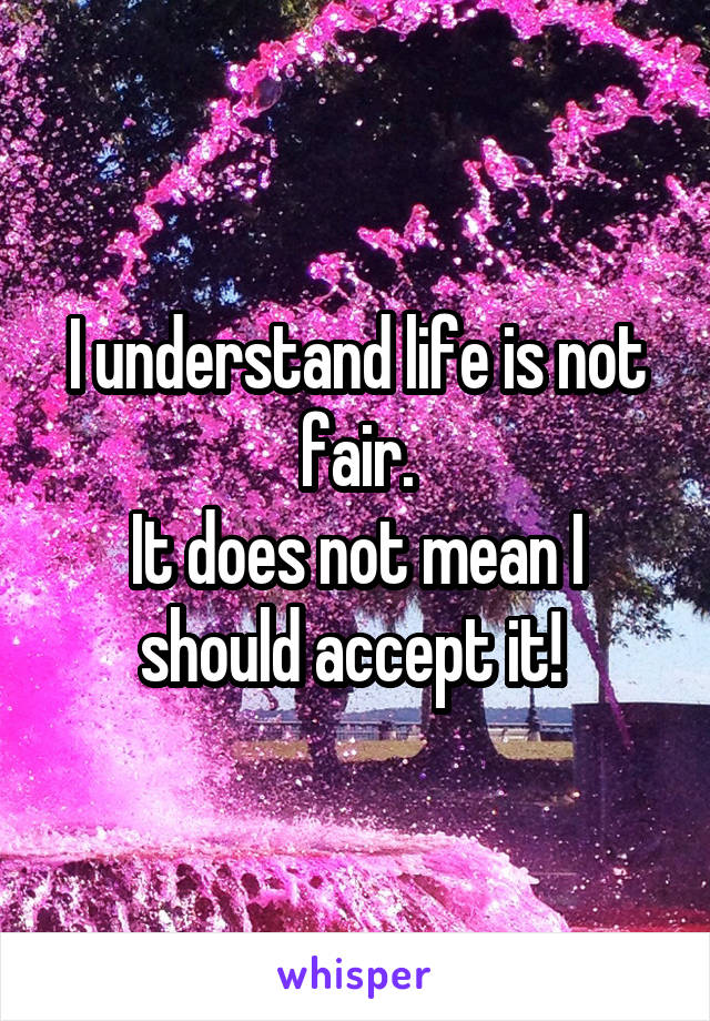 I understand life is not fair.
It does not mean I should accept it! 