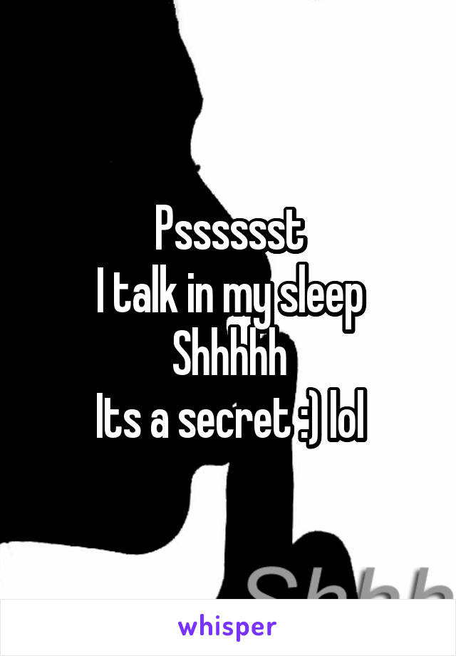 Psssssst
I talk in my sleep
Shhhhh
Its a secret :) lol