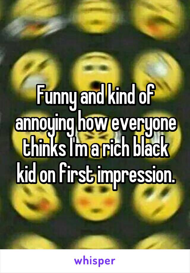 Funny and kind of annoying how everyone thinks I'm a rich black kid on first impression.