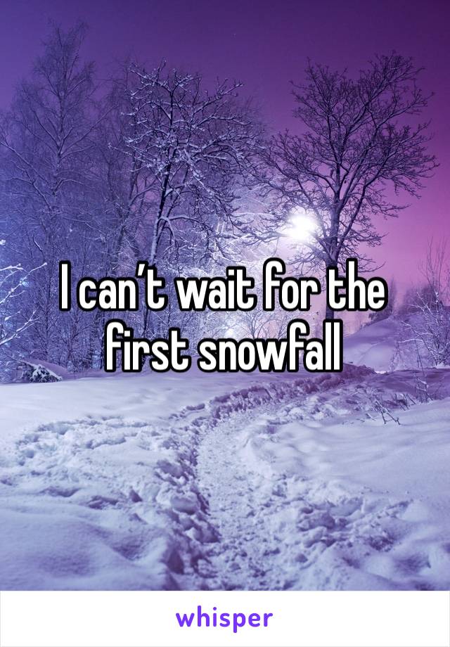 I can’t wait for the first snowfall 