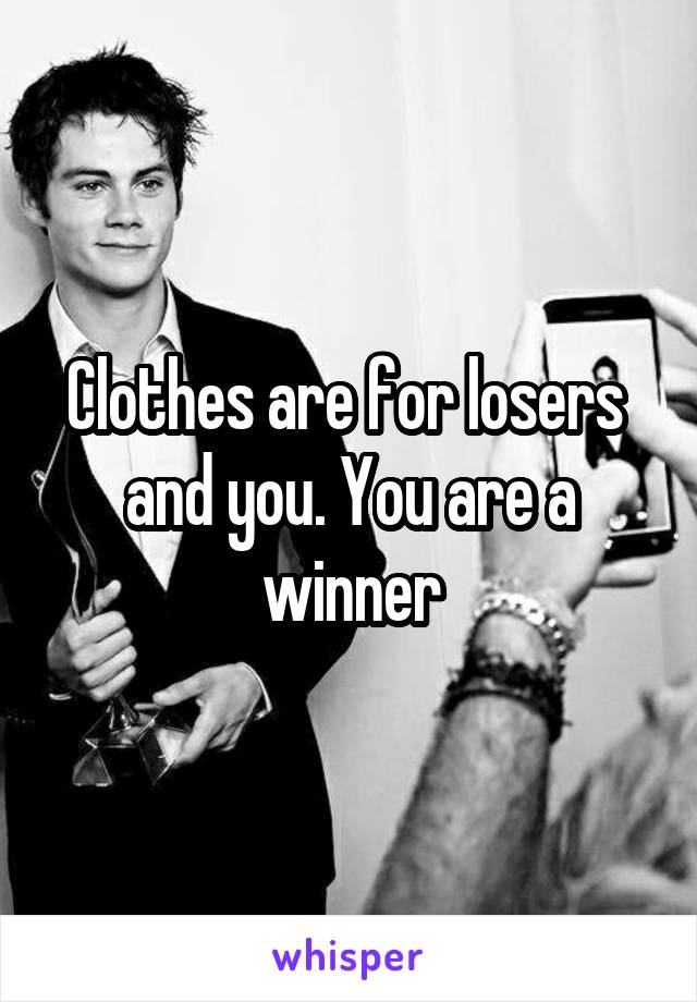 Clothes are for losers  and you. You are a winner