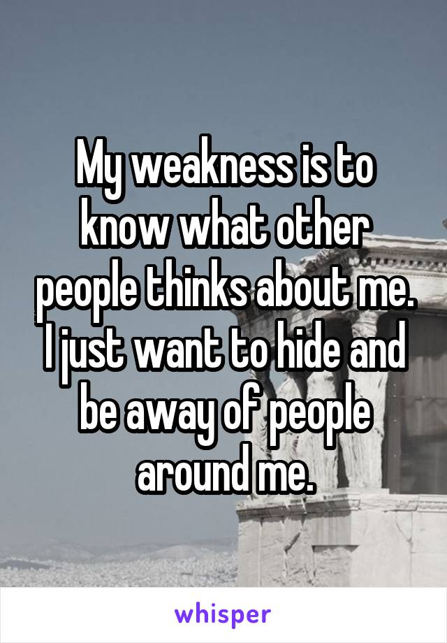 My weakness is to know what other people thinks about me. I just want to hide and be away of people around me.