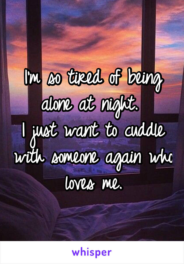 I'm so tired of being alone at night. 
I just want to cuddle with someone again who loves me.