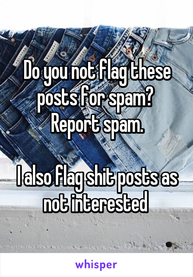 Do you not flag these posts for spam? 
Report spam.

I also flag shit posts as not interested 