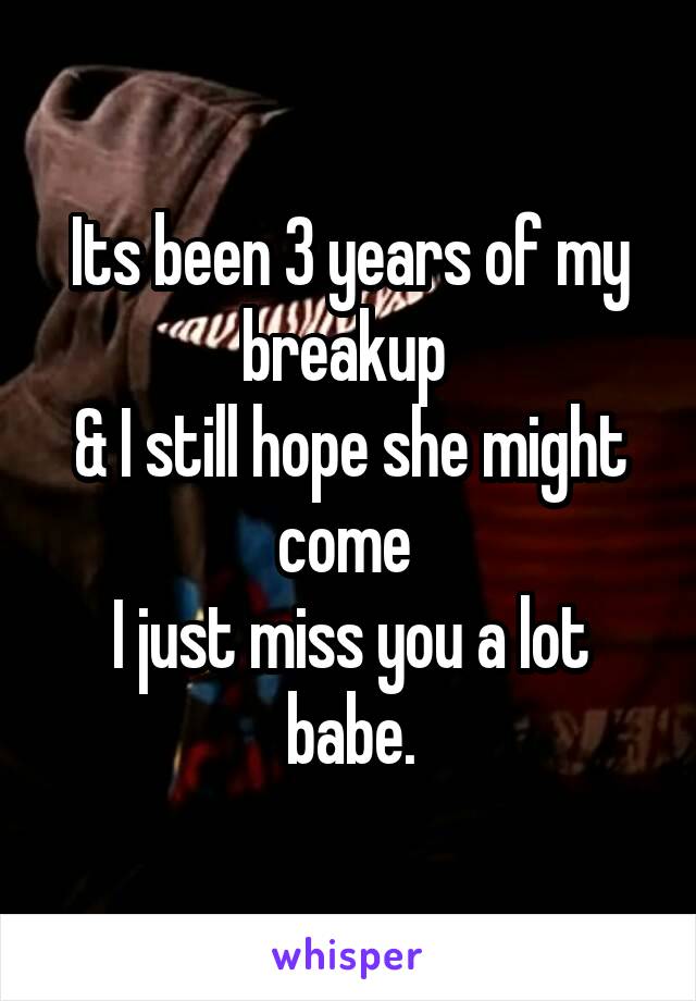Its been 3 years of my breakup 
& I still hope she might come 
I just miss you a lot babe.