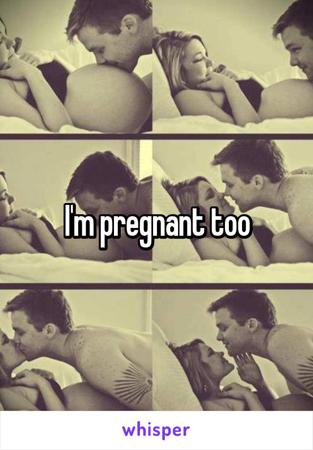 I'm pregnant too
