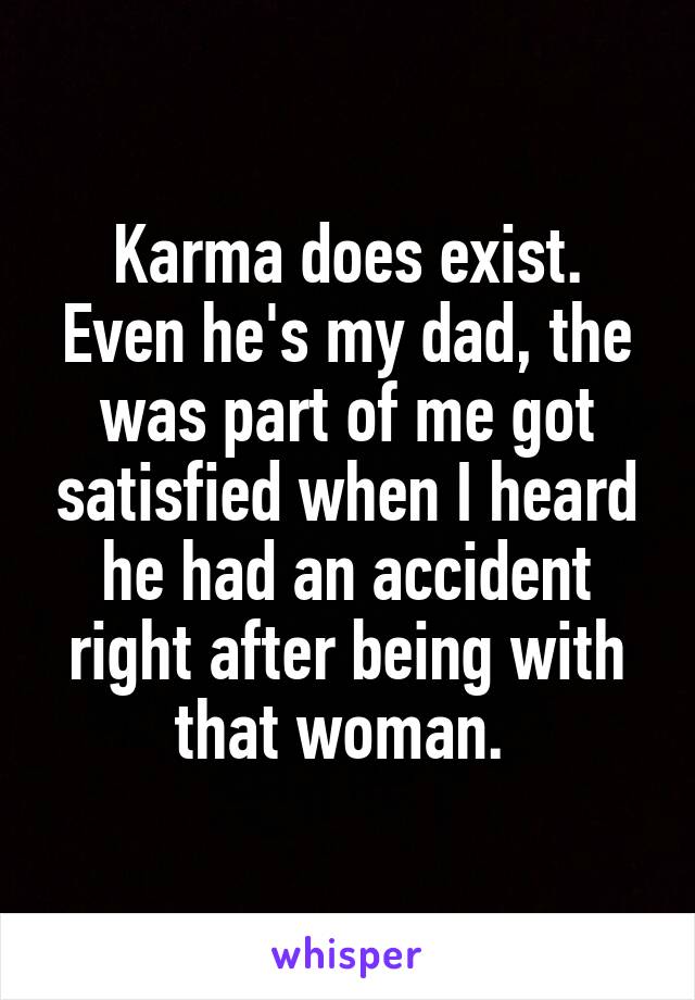Karma does exist. Even he's my dad, the was part of me got satisfied when I heard he had an accident right after being with that woman. 