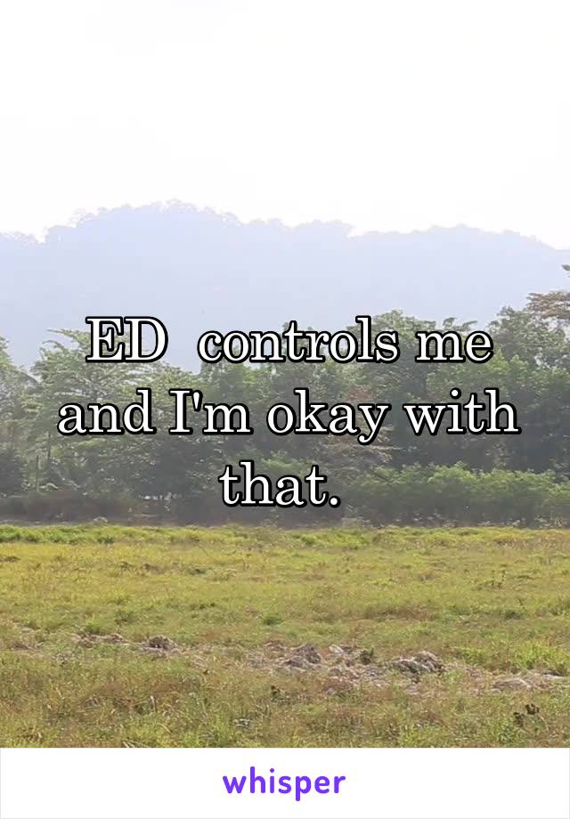 ED  controls me and I'm okay with that. 