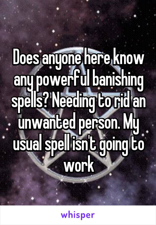 Does anyone here know any powerful banishing spells? Needing to rid an unwanted person. My usual spell isn't going to work