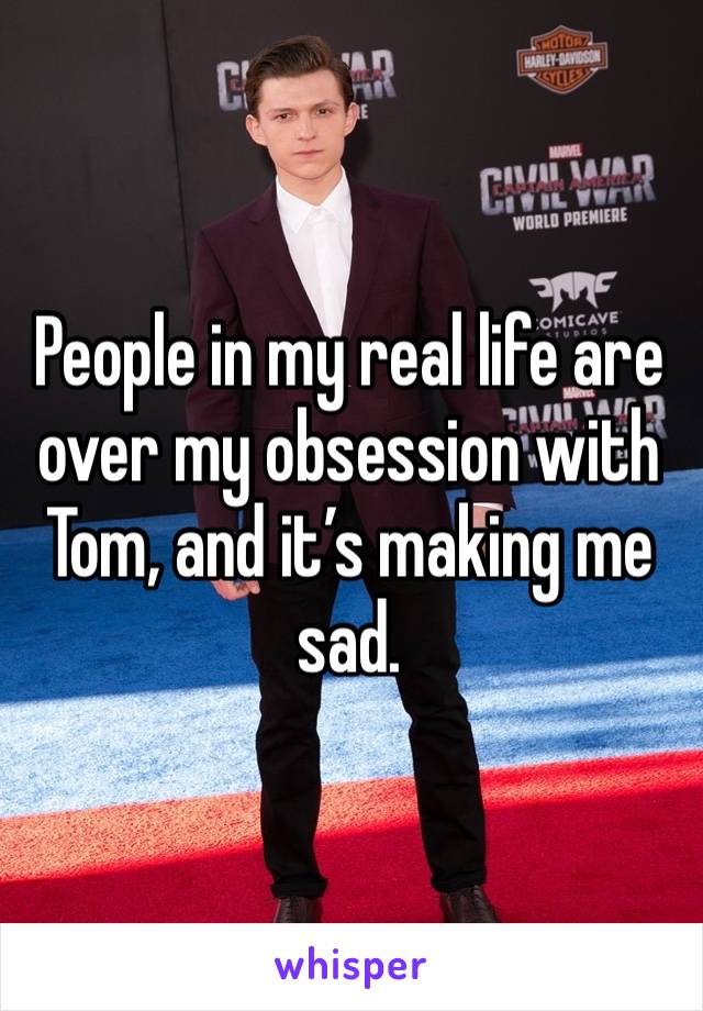 People in my real life are over my obsession with Tom, and it’s making me sad. 