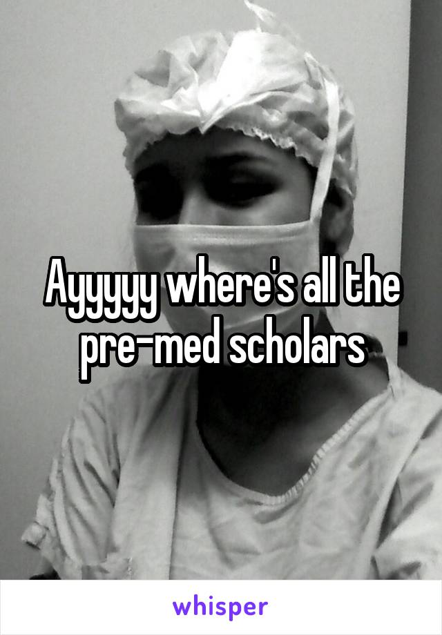 Ayyyyy where's all the pre-med scholars