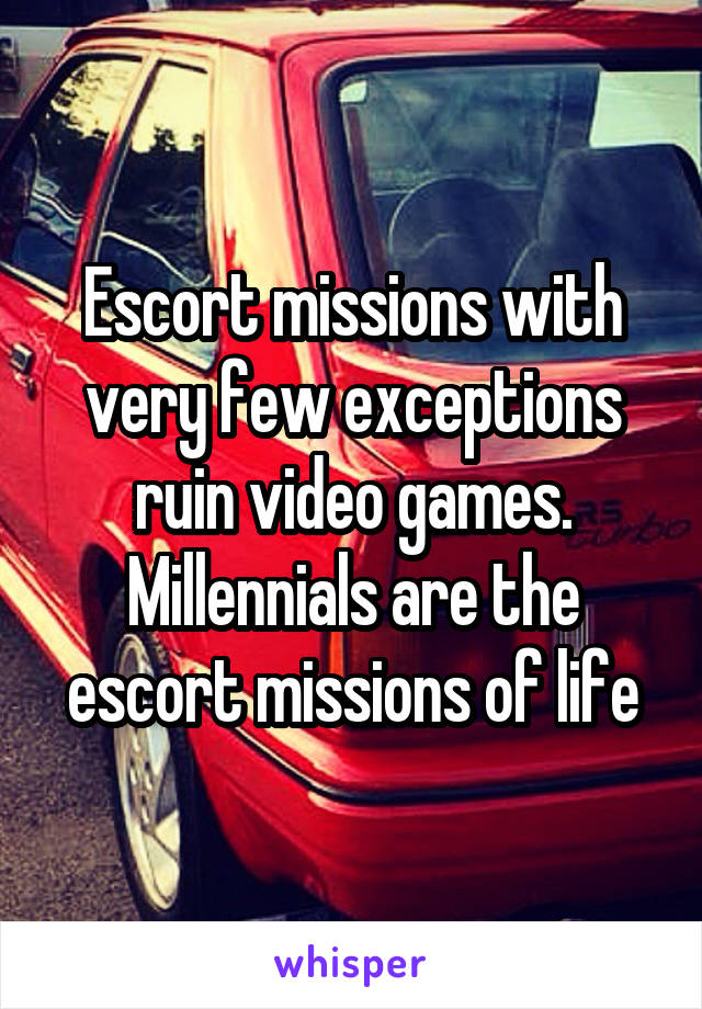 Escort missions with very few exceptions ruin video games. Millennials are the escort missions of life