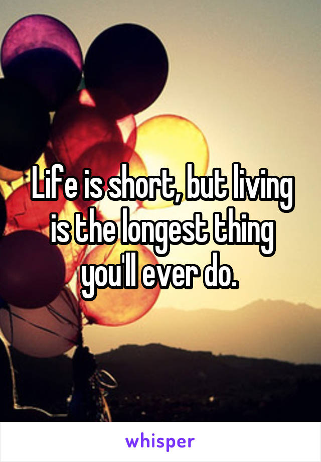 Life is short, but living is the longest thing you'll ever do. 