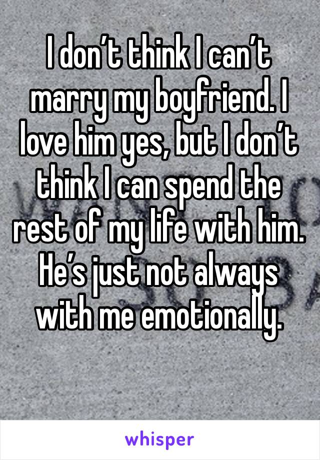 I don’t think I can’t marry my boyfriend. I love him yes, but I don’t think I can spend the rest of my life with him. He’s just not always with me emotionally. 