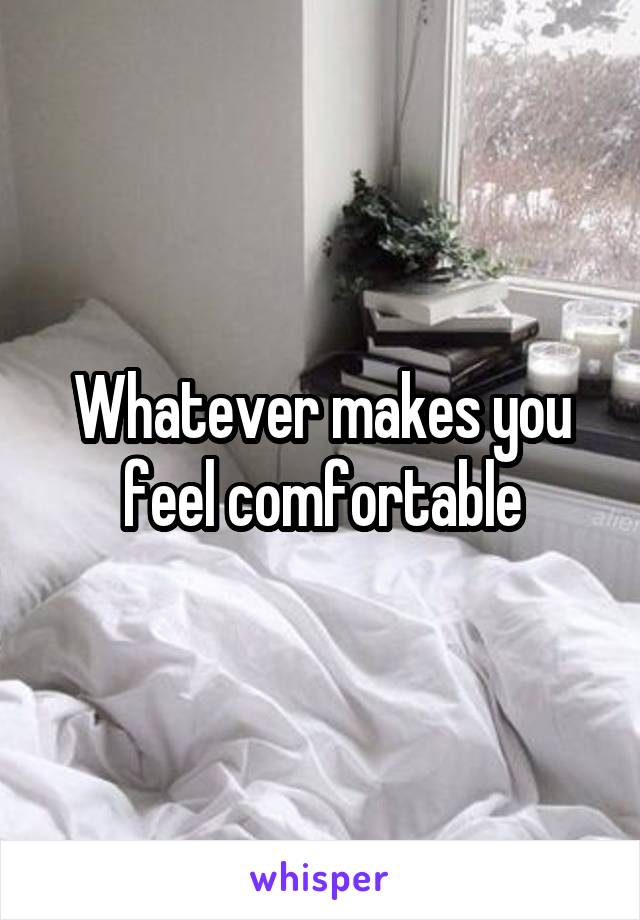 Whatever makes you feel comfortable