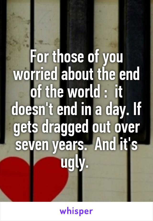 For those of you worried about the end of the world :  it doesn't end in a day. If gets dragged out over seven years.  And it's ugly. 