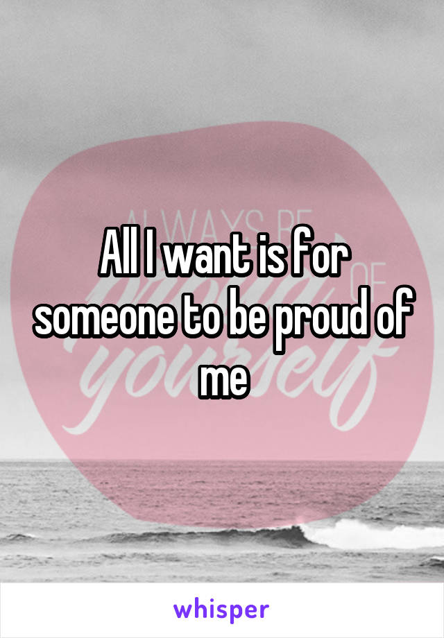All I want is for someone to be proud of me