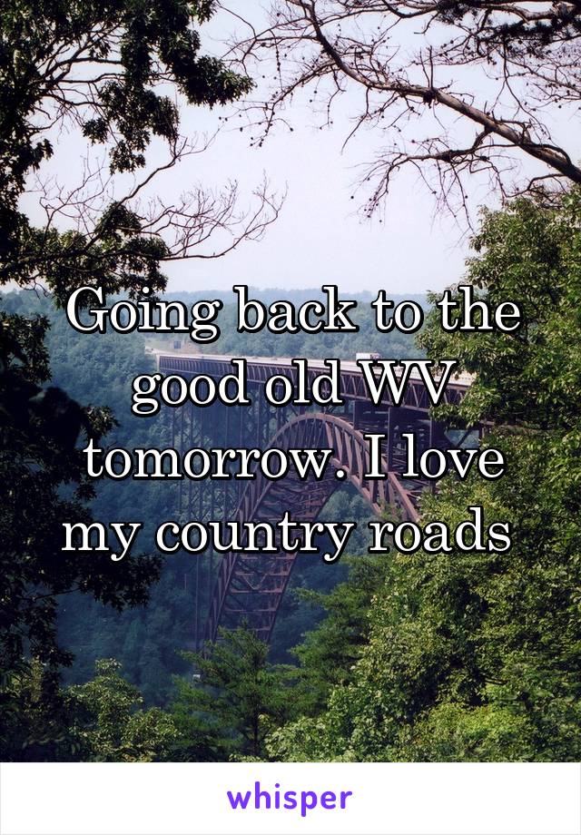 Going back to the good old WV tomorrow. I love my country roads 