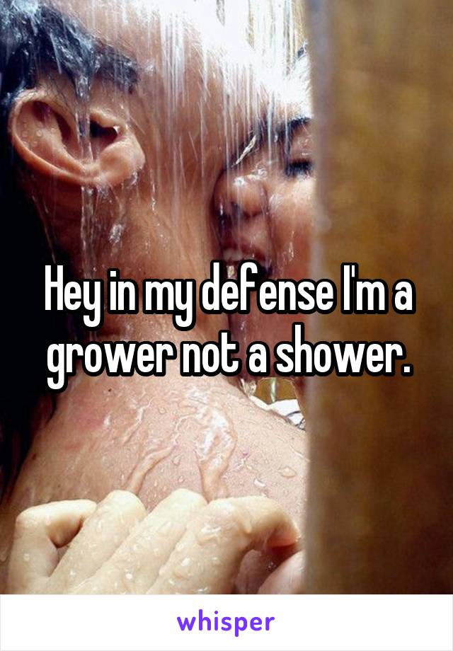 Hey in my defense I'm a grower not a shower.