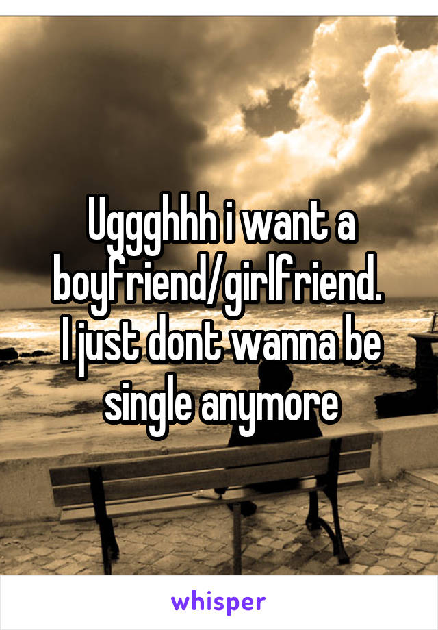 Uggghhh i want a boyfriend/girlfriend. 
I just dont wanna be single anymore