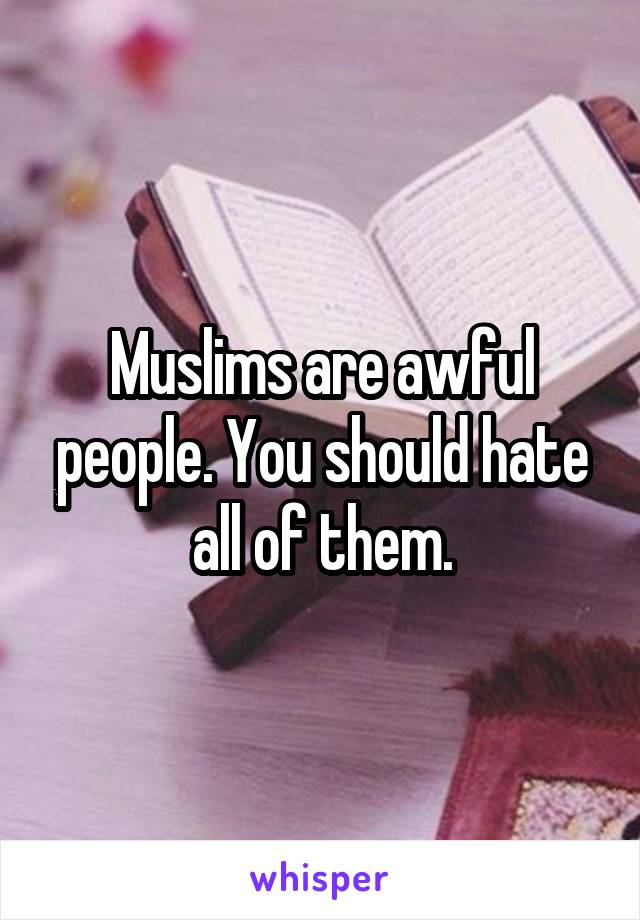 Muslims are awful people. You should hate all of them.