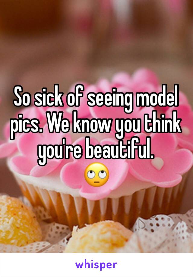 So sick of seeing model pics. We know you think you're beautiful. 
🙄