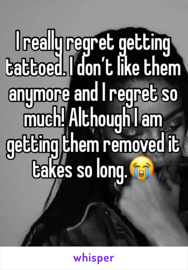 I really regret getting tattoed. I don’t like them anymore and I regret so much! Although I am getting them removed it takes so long.😭