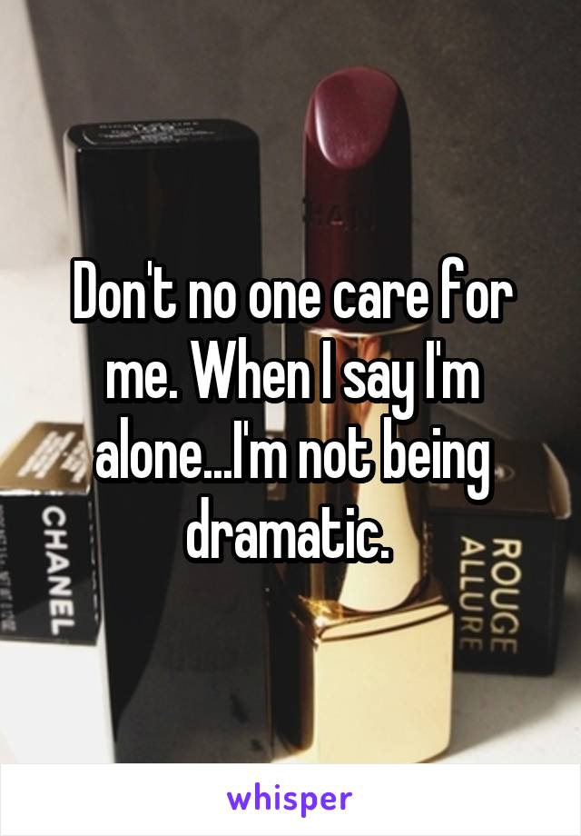 Don't no one care for me. When I say I'm alone...I'm not being dramatic. 
