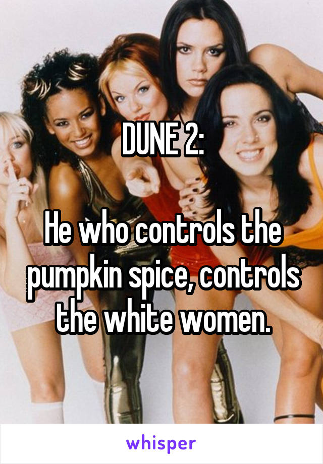 DUNE 2:

He who controls the pumpkin spice, controls the white women.
