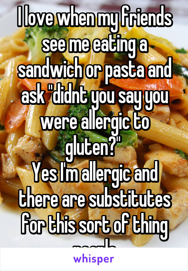 I love when my friends see me eating a sandwich or pasta and ask "didnt you say you were allergic to gluten?" 
Yes I'm allergic and there are substitutes for this sort of thing people