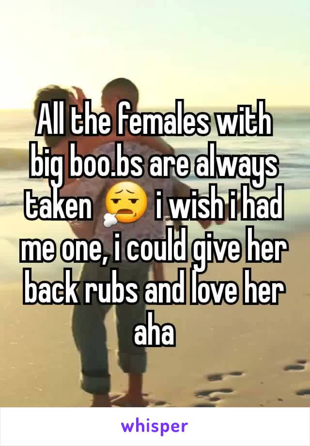 All the females with big boo.bs are always taken 😧 i wish i had me one, i could give her back rubs and love her aha