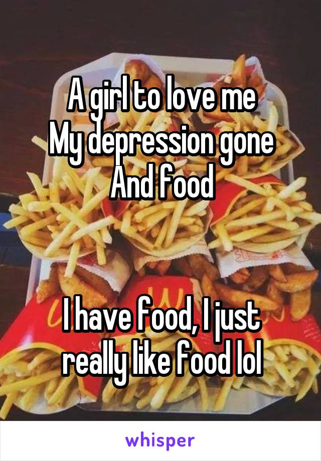A girl to love me
My depression gone
And food


I have food, I just really like food lol