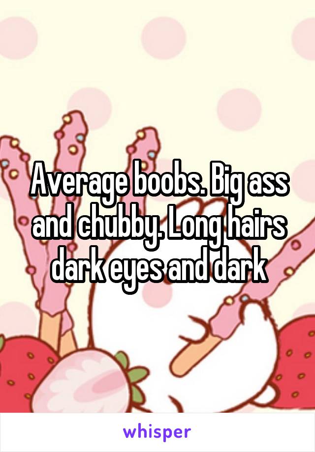 Average boobs. Big ass and chubby. Long hairs dark eyes and dark