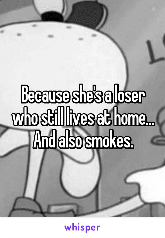Because she's a loser who still lives at home...
And also smokes.