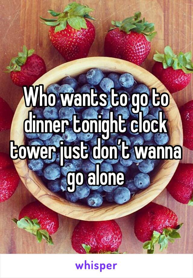 Who wants to go to dinner tonight clock tower just don’t wanna go alone 