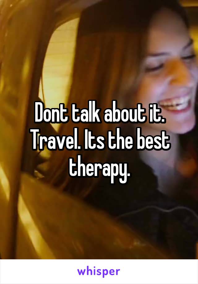 Dont talk about it. Travel. Its the best therapy.