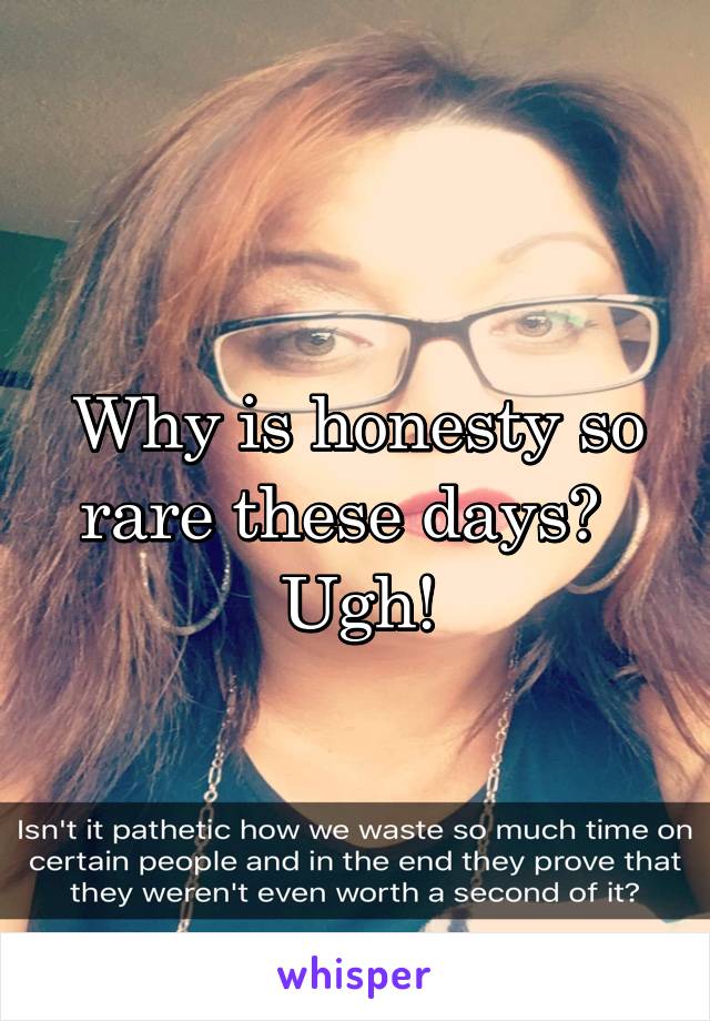 Why is honesty so rare these days?  
Ugh!