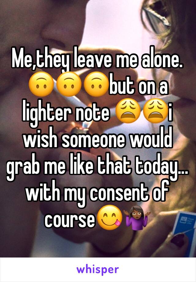 Me,they leave me alone. 🙃🙃🙃but on a lighter note 😩😩i wish someone would grab me like that today... with my consent of course😋🤷🏾‍♀️