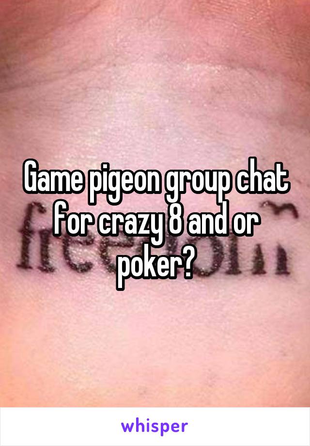 Game pigeon group chat for crazy 8 and or poker?